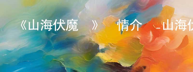 貝躍俊的動漫綜藝大全,《山海伏魔錄》詳情介紹_山海伏魔錄更新至第07集在線觀看_山海伏魔錄迅雷下載_國漫